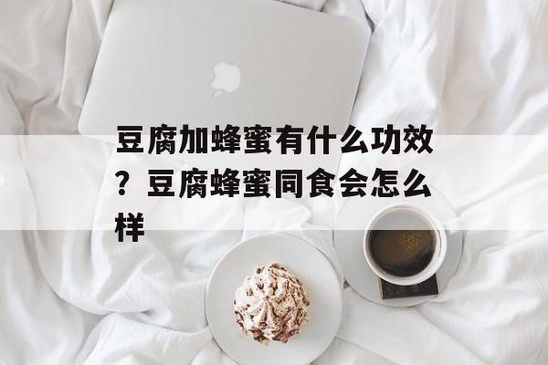 豆腐加蜂蜜有什么功效？豆腐蜂蜜同食会怎么样-第1张图片-