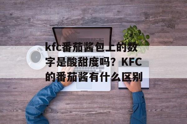kfc番茄酱包上的数字是酸甜度吗？KFC的番茄酱有什么区别-第1张图片-