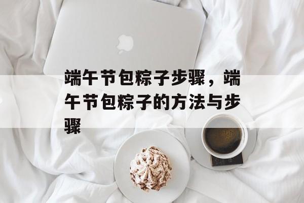 端午节包粽子步骤，端午节包粽子的方法与步骤-第1张图片-
