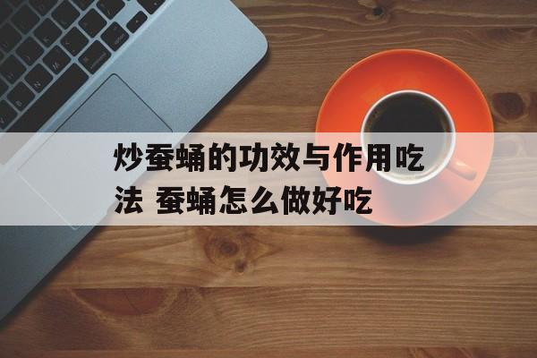 炒蚕蛹的功效与作用吃法 蚕蛹怎么做好吃-第1张图片-