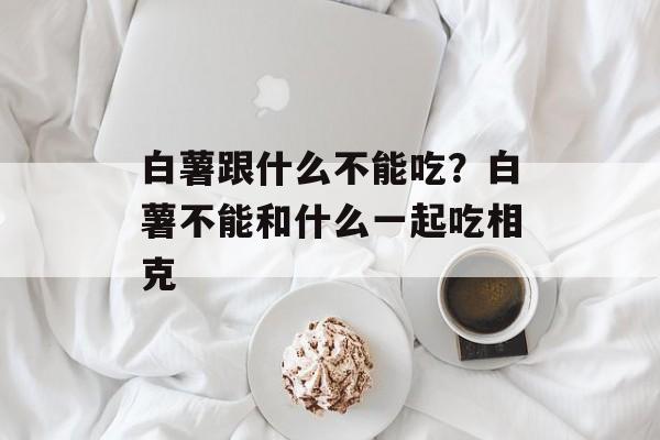 白薯跟什么不能吃？白薯不能和什么一起吃相克-第1张图片-