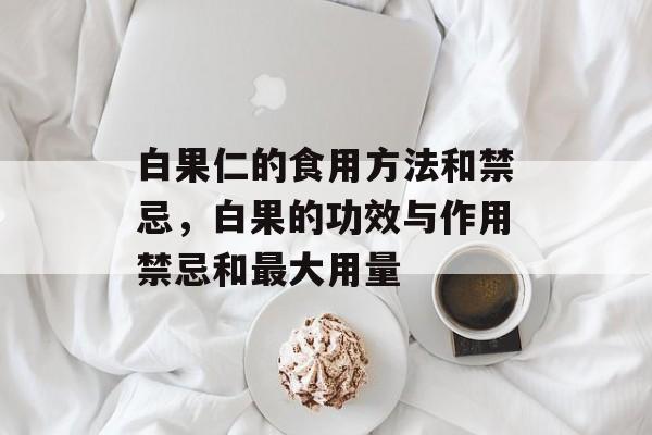 白果仁的食用方法和禁忌，白果的功效与作用禁忌和最大用量-第1张图片-