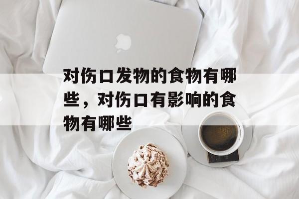 对伤口发物的食物有哪些，对伤口有影响的食物有哪些-第1张图片-
