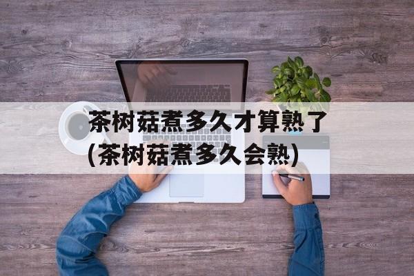 茶树菇煮多久才算熟了(茶树菇煮多久会熟)-第1张图片-