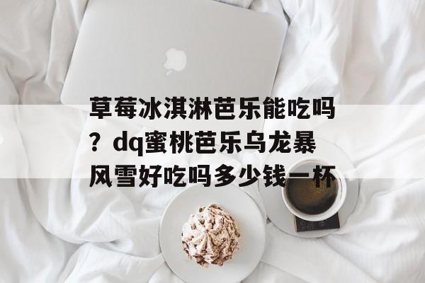 草莓冰淇淋芭乐能吃吗？dq蜜桃芭乐乌龙暴风雪好吃吗多少钱一杯-第1张图片-
