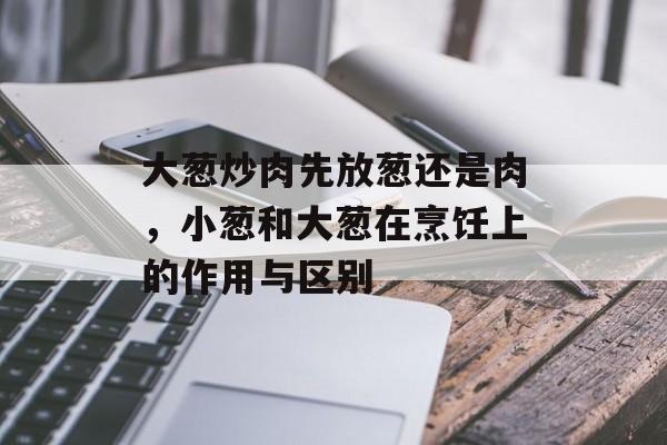 大葱炒肉先放葱还是肉，小葱和大葱在烹饪上的作用与区别-第1张图片-