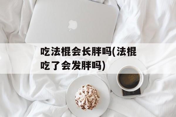 吃法棍会长胖吗(法棍吃了会发胖吗)-第1张图片-