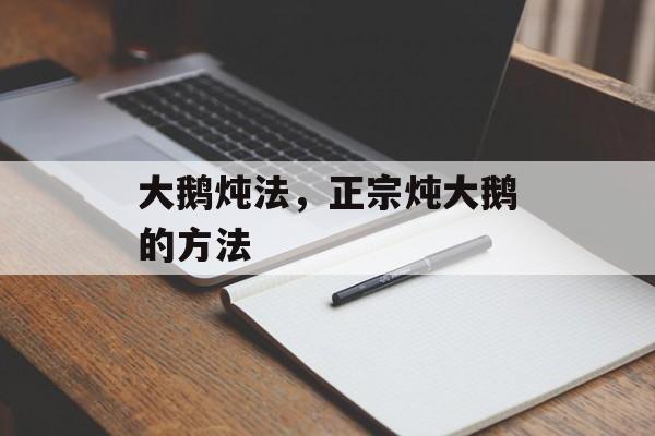 大鹅炖法，正宗炖大鹅的方法-第1张图片-