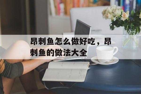 昂刺鱼怎么做好吃，昂刺鱼的做法大全-第1张图片-