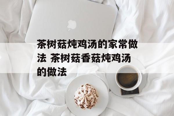 茶树菇炖鸡汤的家常做法 茶树菇香菇炖鸡汤的做法-第1张图片-