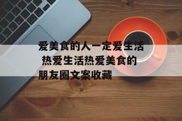爱美食的人一定爱生活 热爱生活热爱美食的朋友圈文案收藏-第1张图片-