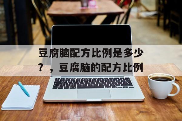 豆腐脑配方比例是多少？，豆腐脑的配方比例-第1张图片-