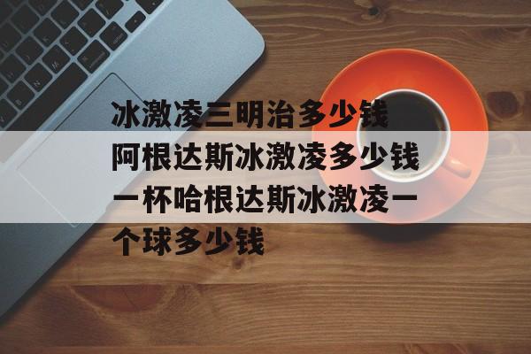 冰激凌三明治多少钱 阿根达斯冰激凌多少钱一杯哈根达斯冰激凌一个球多少钱-第1张图片-
