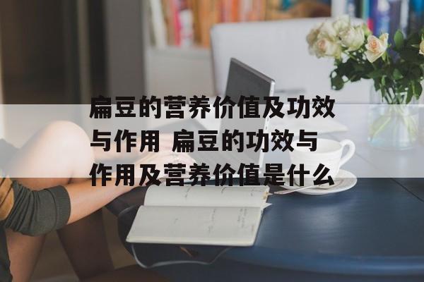 扁豆的营养价值及功效与作用 扁豆的功效与作用及营养价值是什么-第1张图片-