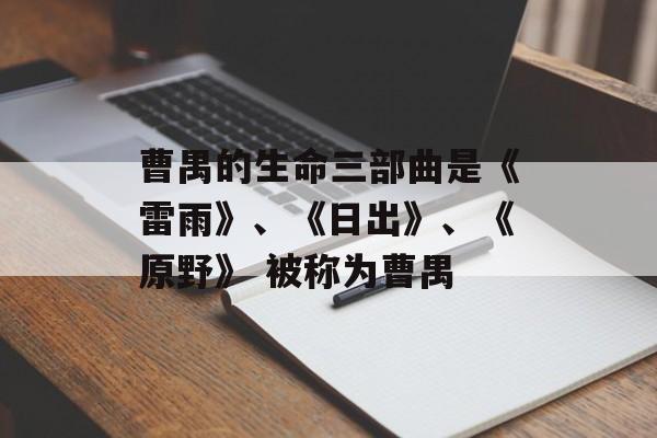 曹禺的生命三部曲是《雷雨》、《日出》、《原野》 被称为曹禺-第1张图片-