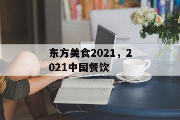 东方美食2021，2021中国餐饮-第1张图片-