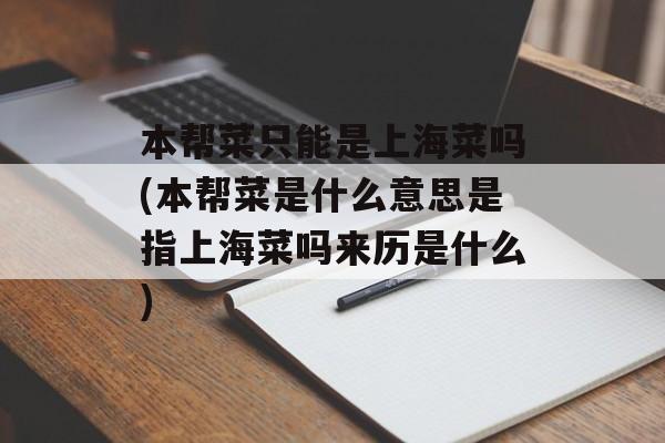 本帮菜只能是上海菜吗(本帮菜是什么意思是指上海菜吗来历是什么)-第1张图片-