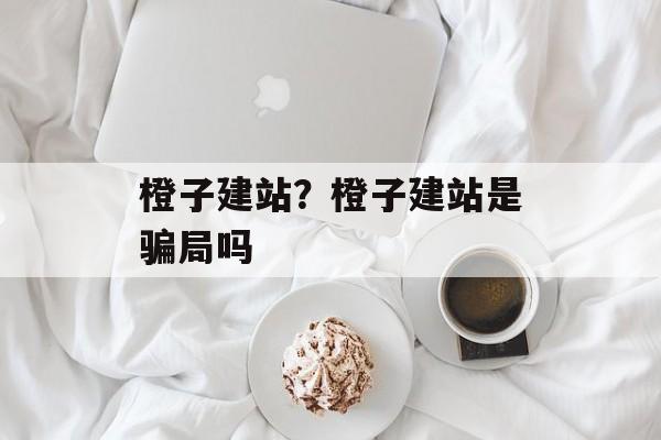 橙子建站？橙子建站是骗局吗-第1张图片-