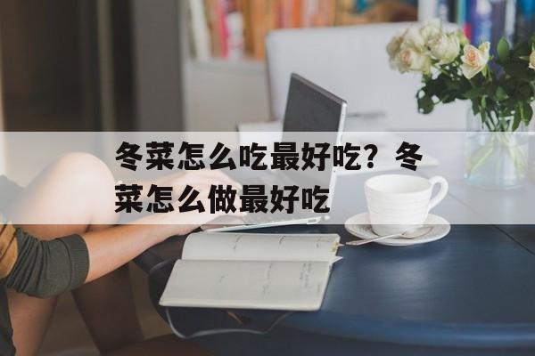 冬菜怎么吃最好吃？冬菜怎么做最好吃-第1张图片-