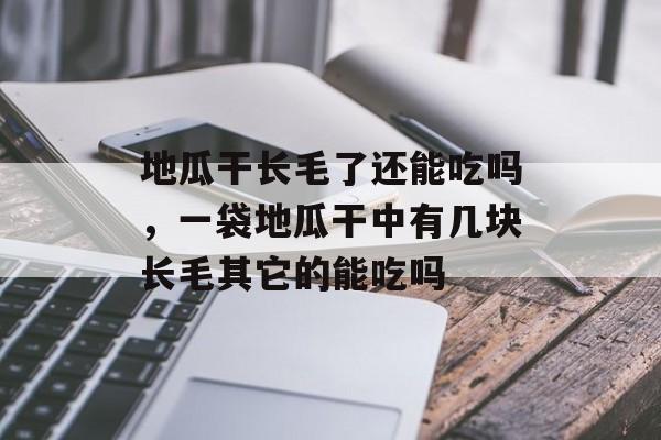 地瓜干长毛了还能吃吗，一袋地瓜干中有几块长毛其它的能吃吗-第1张图片-