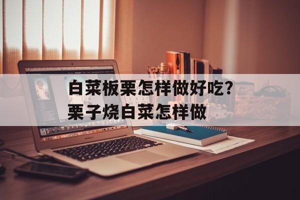 白菜板栗怎样做好吃？栗子烧白菜怎样做-第1张图片-
