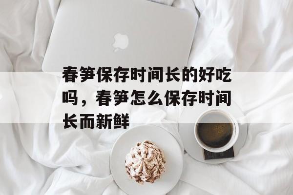 春笋保存时间长的好吃吗，春笋怎么保存时间长而新鲜-第1张图片-