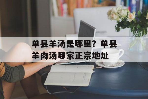 单县羊汤是哪里？单县羊肉汤哪家正宗地址-第1张图片-