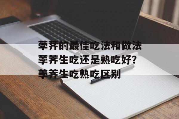荸荠的最佳吃法和做法荸荠生吃还是熟吃好？荸荠生吃熟吃区别-第1张图片-