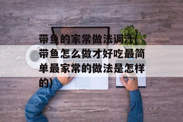 带鱼的家常做法调汁(带鱼怎么做才好吃最简单最家常的做法是怎样的)-第1张图片-