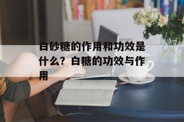 白砂糖的作用和功效是什么？白糖的功效与作用-第1张图片-