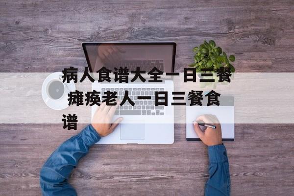 病人食谱大全一日三餐 瘫痪老人一日三餐食谱-第1张图片-