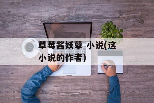 草莓酱妖孽 小说(这小说的作者)-第1张图片-