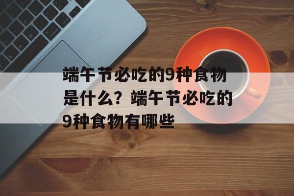 端午节必吃的9种食物是什么？端午节必吃的9种食物有哪些-第1张图片-