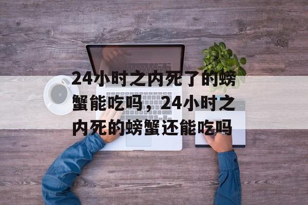 24小时之内死了的螃蟹能吃吗，24小时之内死的螃蟹还能吃吗-第1张图片-