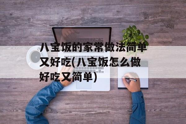 八宝饭的家常做法简单又好吃(八宝饭怎么做好吃又简单)-第1张图片-