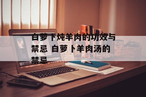 白萝卜炖羊肉的功效与禁忌 白萝卜羊肉汤的禁忌-第1张图片-