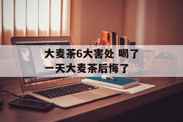 大麦茶6大害处 喝了一天大麦茶后悔了-第1张图片-