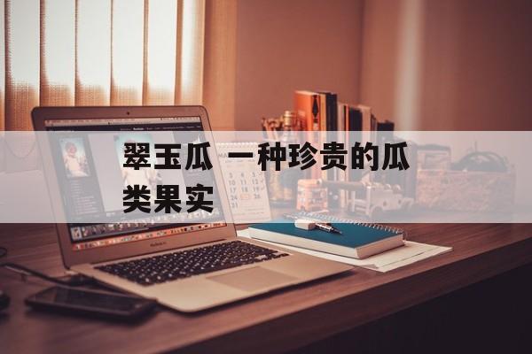 翠玉瓜 一种珍贵的瓜类果实-第1张图片-