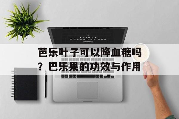 芭乐叶子可以降血糖吗？巴乐果的功效与作用-第1张图片-