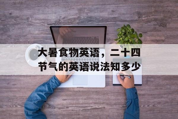 大暑食物英语，二十四节气的英语说法知多少-第1张图片-