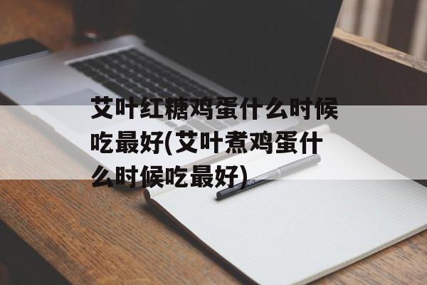 艾叶红糖鸡蛋什么时候吃最好(艾叶煮鸡蛋什么时候吃最好)-第1张图片-