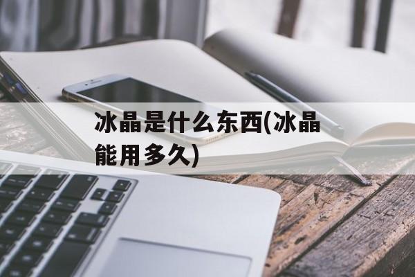 冰晶是什么东西(冰晶能用多久)-第1张图片-