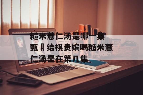 糙米薏仁汤是哪一集 甄嬛给棋贵嫔喝糙米薏仁汤是在第几集-第1张图片-