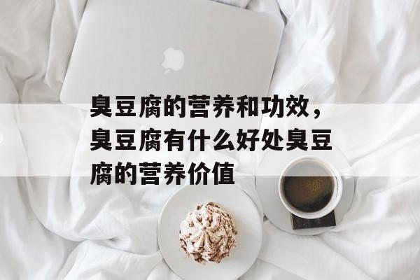 臭豆腐的营养和功效，臭豆腐有什么好处臭豆腐的营养价值-第1张图片-