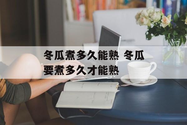冬瓜煮多久能熟 冬瓜要煮多久才能熟-第1张图片-