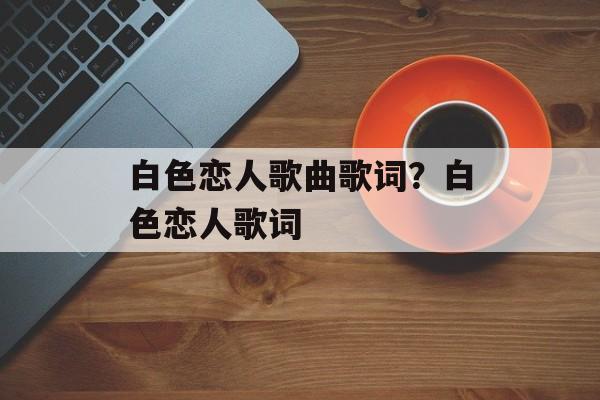 白色恋人歌曲歌词？白色恋人歌词-第1张图片-