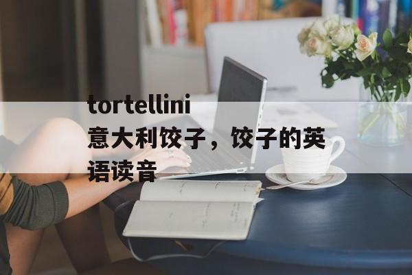 tortellini意大利饺子，饺子的英语读音-第1张图片-