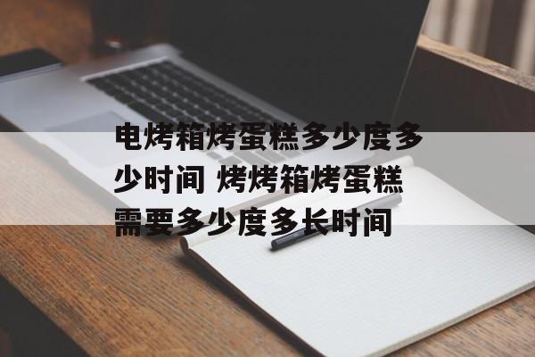 电烤箱烤蛋糕多少度多少时间 烤烤箱烤蛋糕需要多少度多长时间-第1张图片-