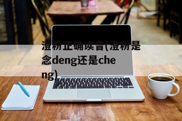澄粉正确读音(澄粉是念deng还是cheng)-第1张图片-
