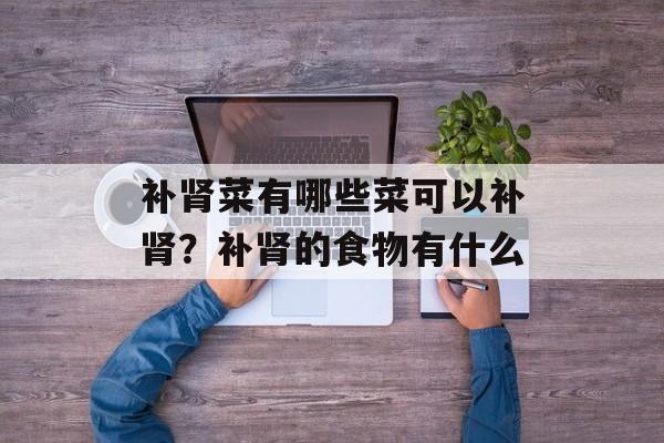补肾菜有哪些菜可以补肾？补肾的食物有什么-第1张图片-